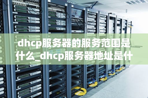 dhcp服务器的服务范围是什么_dhcp服务器地址是什么_DHCP服务器的服务范围及其应用