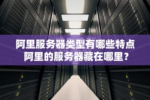阿里服务器类型有哪些特点 阿里的服务器藏在哪里？