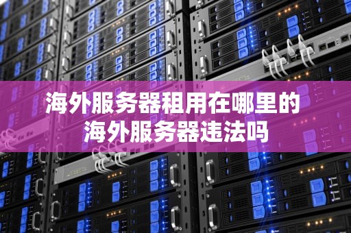 海外服务器租用在哪里的 海外服务器违法吗