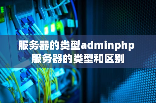 服务器的类型adminphp 服务器的类型和区别