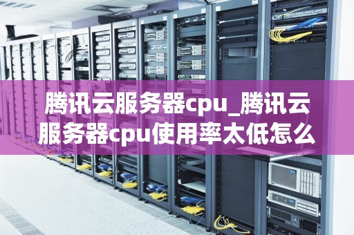 腾讯云服务器cpu_腾讯云服务器cpu使用率太低怎么办_腾讯云服务器CPU的深度解析