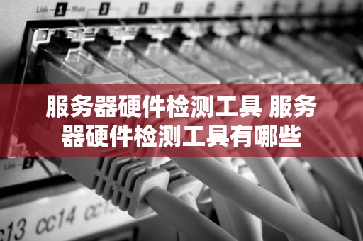 服务器硬件检测工具 服务器硬件检测工具有哪些