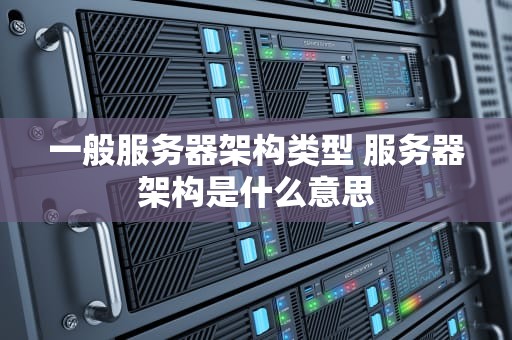 一般服务器架构类型 服务器架构是什么意思