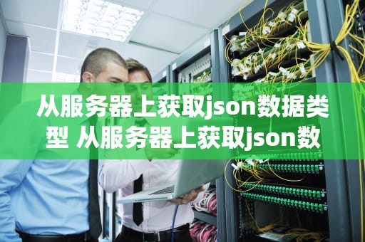 从服务器上获取json数据类型 从服务器上获取json数据类型怎么设置