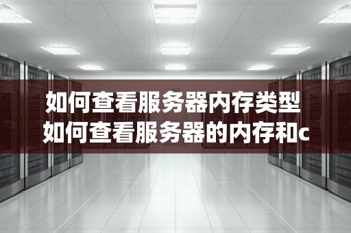 如何查看服务器内存类型 如何查看服务器的内存和cpu参数