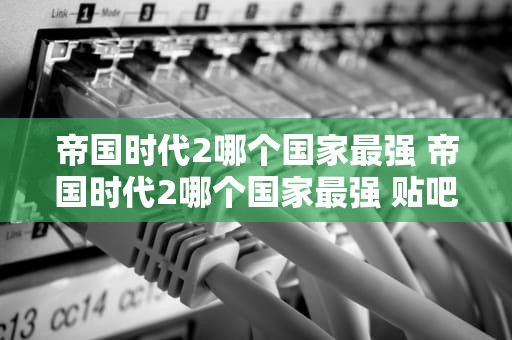 帝国时代2哪个国家最强 帝国时代2哪个国家最强 贴吧
