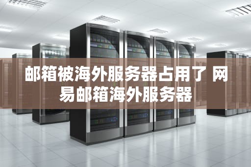 邮箱被海外服务器占用了 网易邮箱海外服务器