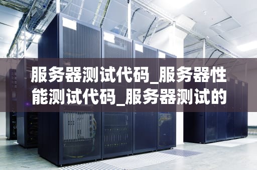 服务器测试代码_服务器性能测试代码_服务器测试的重要性及方法