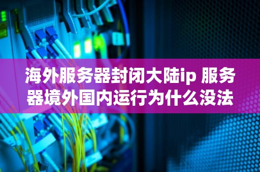 海外服务器封闭大陆ip 服务器境外国内运行为什么没法封掉