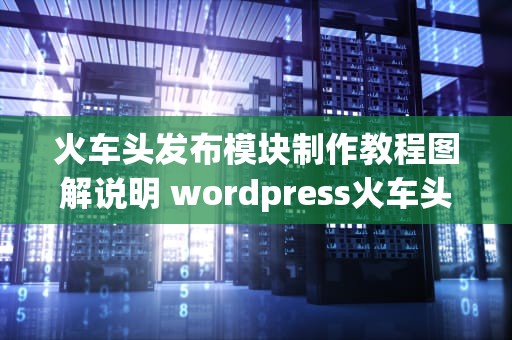 火车头发布模块制作教程图解说明 wordpress火车头发布模块