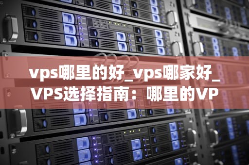 vps哪里的好_vps哪家好_VPS选择指南：哪里的VPS最好？