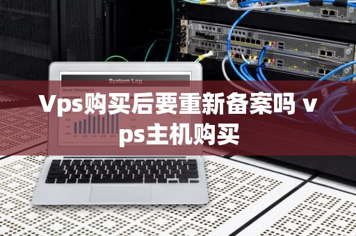 Vps购买后要重新备案吗 vps主机购买