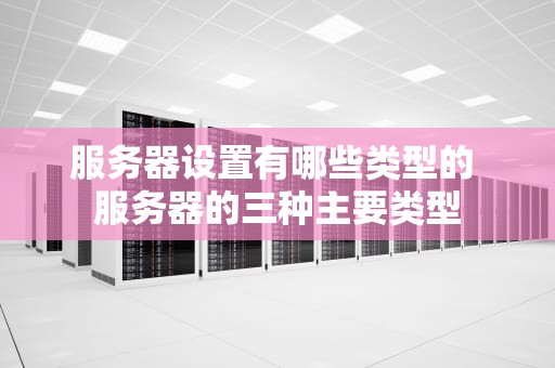 服务器设置有哪些类型的 服务器的三种主要类型