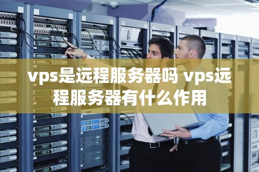 vps是远程服务器吗 vps远程服务器有什么作用