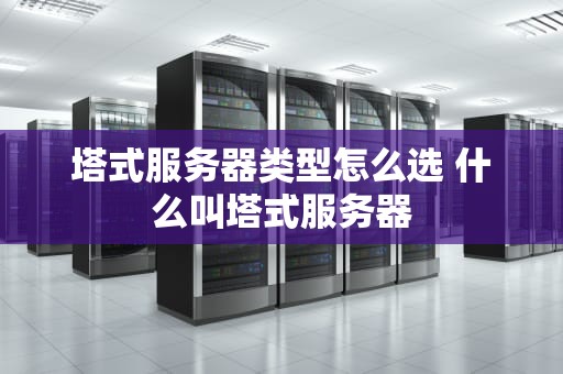 塔式服务器类型怎么选 什么叫塔式服务器