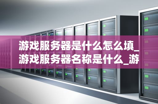 游戏服务器是什么怎么填_游戏服务器名称是什么_游戏服务器的深入理解与应用