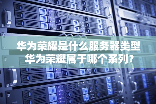 华为荣耀是什么服务器类型 华为荣耀属于哪个系列？