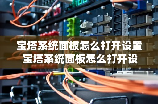 宝塔系统面板怎么打开设置 宝塔系统面板怎么打开设置界面
