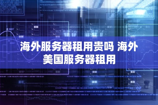 海外服务器租用贵吗 海外美国服务器租用