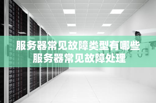 服务器常见故障类型有哪些 服务器常见故障处理