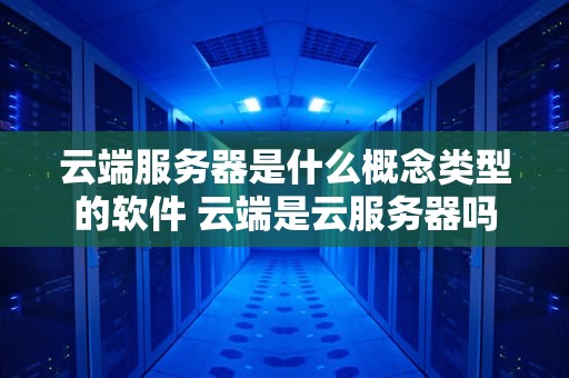 云端服务器是什么概念类型的软件 云端是云服务器吗