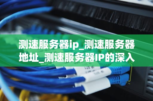 测速服务器ip_测速服务器地址_测速服务器IP的深入理解与应用