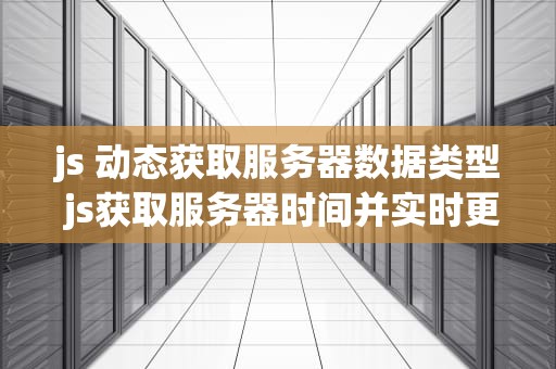 js 动态获取服务器数据类型 js获取服务器时间并实时更新