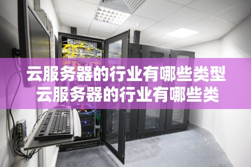 云服务器的行业有哪些类型 云服务器的行业有哪些类型和特点