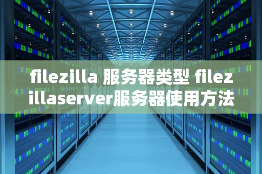 filezilla 服务器类型 filezillaserver服务器使用方法
