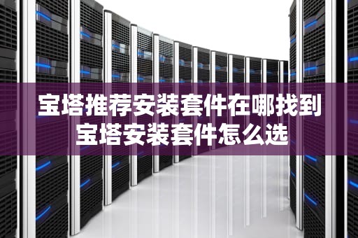 宝塔推荐安装套件在哪找到 宝塔安装套件怎么选