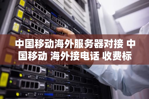 中国移动海外服务器对接 中国移动 海外接电话 收费标准