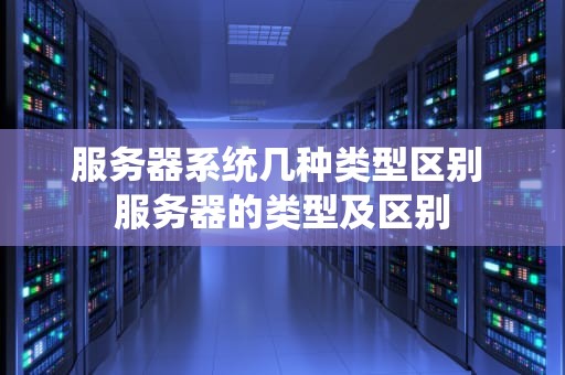 服务器系统几种类型区别 服务器的类型及区别