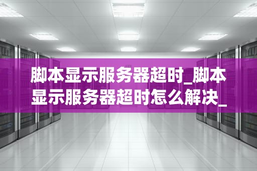 脚本显示服务器超时_脚本显示服务器超时怎么解决_服务器超时问题及其解决方案