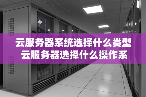 云服务器系统选择什么类型 云服务器选择什么操作系统