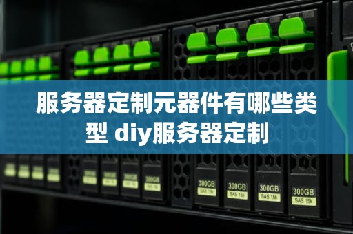 服务器定制元器件有哪些类型 diy服务器定制