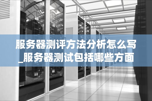 服务器测评方法分析怎么写_服务器测试包括哪些方面_服务器测评方法分析