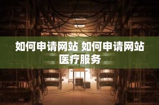 如何申请网站 如何申请网站医疗服务