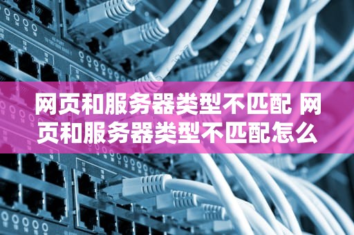网页和服务器类型不匹配 网页和服务器类型不匹配怎么办