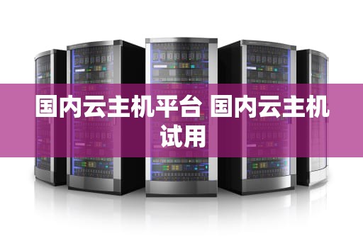 国内云主机平台 国内云主机试用