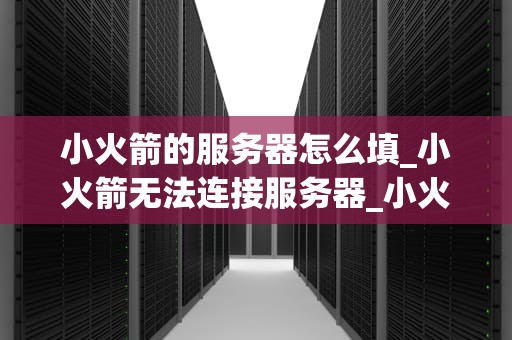 小火箭的服务器怎么填_小火箭无法连接服务器_小火箭服务器填写指南