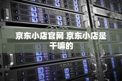 京东小店官网 京东小店是干嘛的