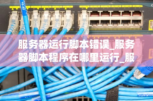 服务器运行脚本错误_服务器脚本程序在哪里运行_服务器运行脚本错误的原因及解决方法