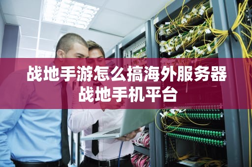 战地手游怎么搞海外服务器 战地手机平台