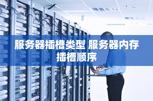 服务器插槽类型 服务器内存插槽顺序