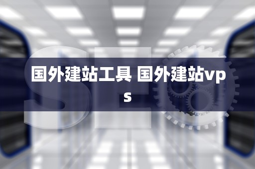 国外建站工具 国外建站vps
