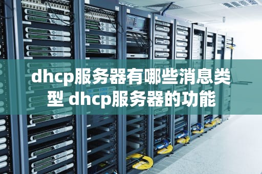 dhcp服务器有哪些消息类型 dhcp服务器的功能