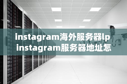 instagram海外服务器lp instagram服务器地址怎么填
