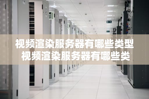视频渲染服务器有哪些类型 视频渲染服务器有哪些类型的