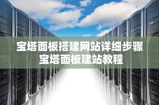 宝塔面板搭建网站详细步骤 宝塔面板建站教程