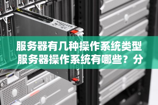 服务器有几种操作系统类型 服务器操作系统有哪些？分别有什么特点？